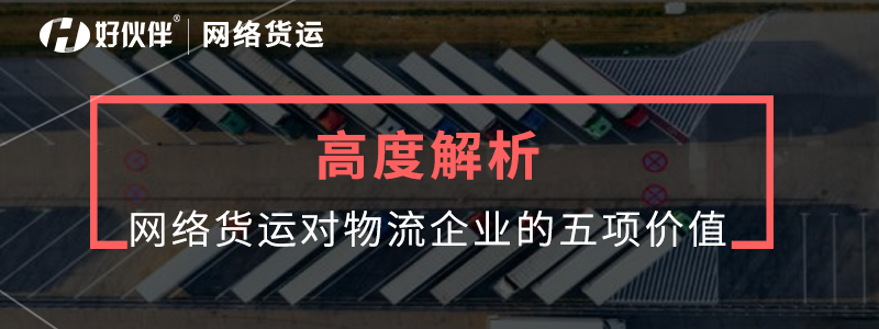 高度解析：網(wǎng)絡貨運對物流企業(yè)的價值